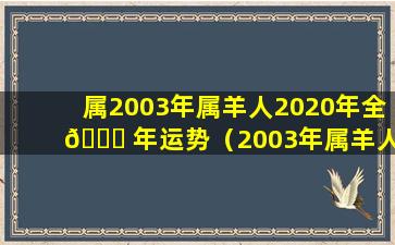 属2003年属羊人2020年全 🐎 年运势（2003年属羊人2022年全年运势详解）